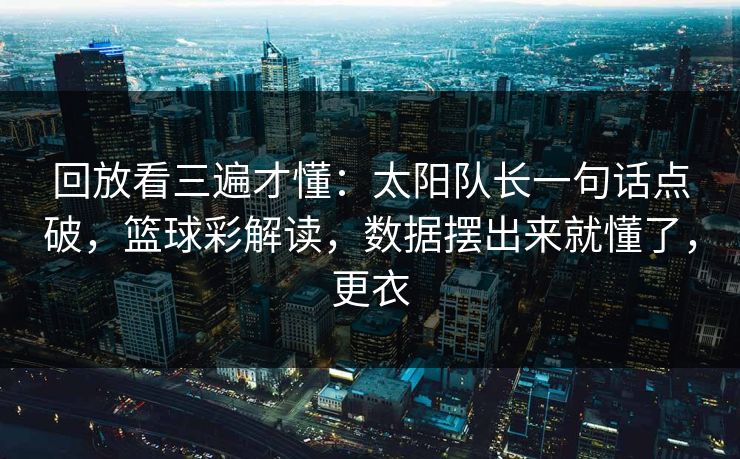 回放看三遍才懂：太阳队长一句话点破，篮球彩解读，数据摆出来就懂了，更衣