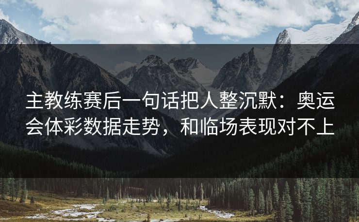 主教练赛后一句话把人整沉默：奥运会体彩数据走势，和临场表现对不上