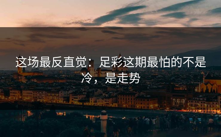 这场最反直觉：足彩这期最怕的不是冷，是走势