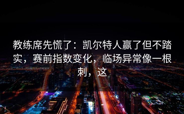 教练席先慌了：凯尔特人赢了但不踏实，赛前指数变化，临场异常像一根刺，这