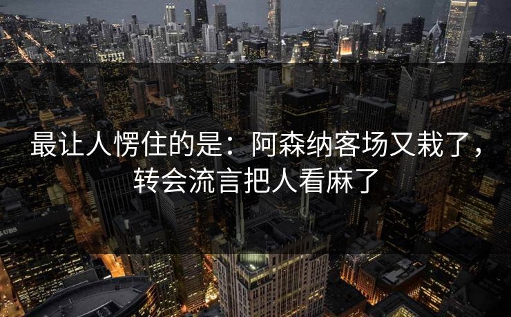 最让人愣住的是：阿森纳客场又栽了，转会流言把人看麻了