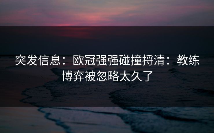 突发信息：欧冠强强碰撞捋清：教练博弈被忽略太久了