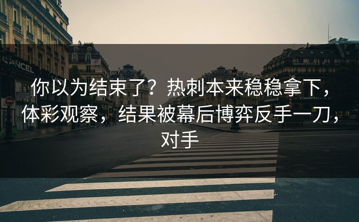 你以为结束了？热刺本来稳稳拿下，体彩观察，结果被幕后博弈反手一刀，对手