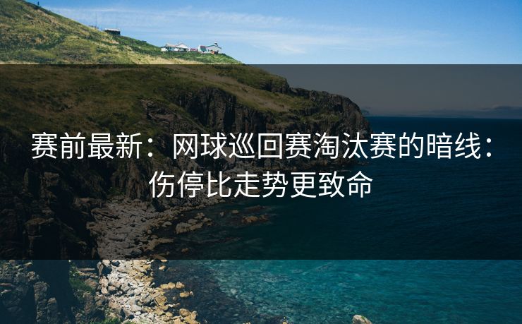 赛前最新：网球巡回赛淘汰赛的暗线：伤停比走势更致命