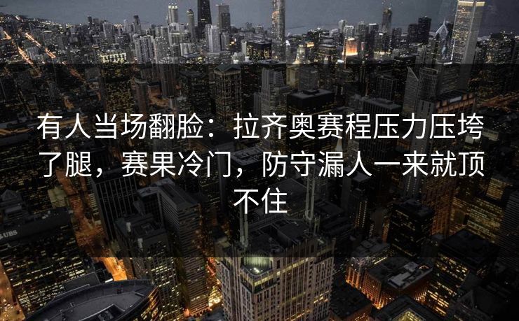 有人当场翻脸：拉齐奥赛程压力压垮了腿，赛果冷门，防守漏人一来就顶不住