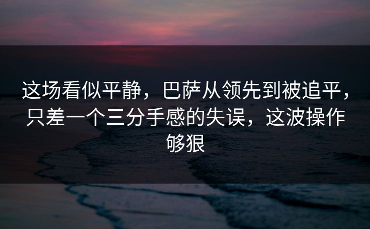 这场看似平静，巴萨从领先到被追平，只差一个三分手感的失误，这波操作够狠