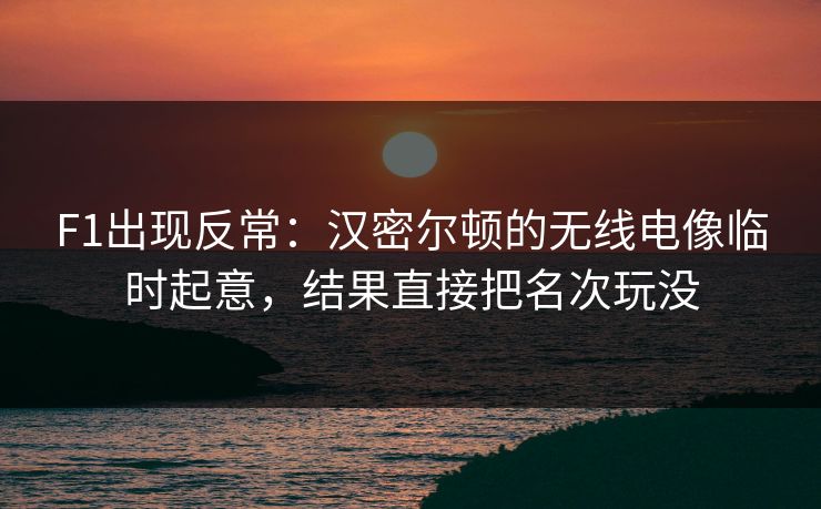 F1出现反常：汉密尔顿的无线电像临时起意，结果直接把名次玩没