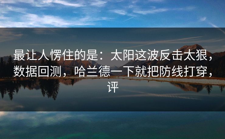 最让人愣住的是：太阳这波反击太狠，数据回测，哈兰德一下就把防线打穿，评