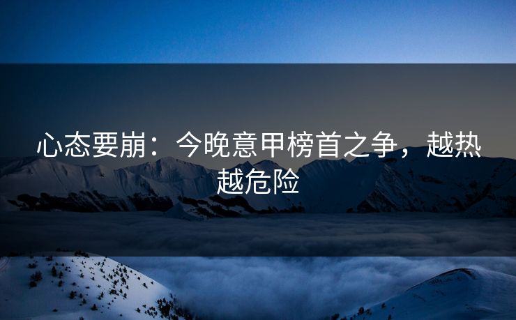 心态要崩：今晚意甲榜首之争，越热越危险