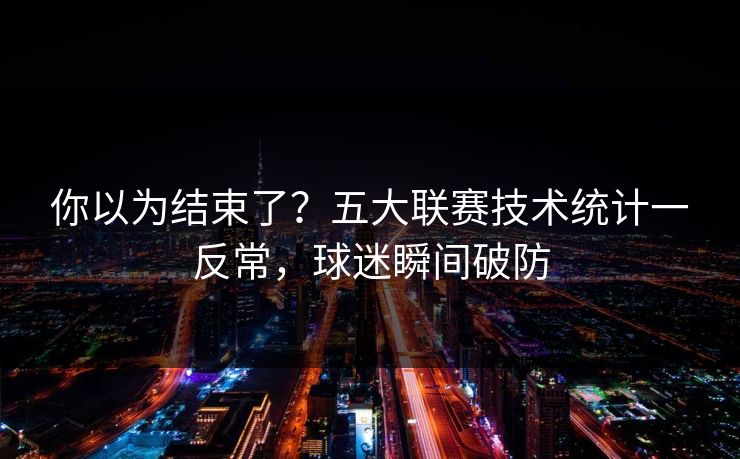 你以为结束了？五大联赛技术统计一反常，球迷瞬间破防