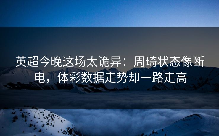 英超今晚这场太诡异：周琦状态像断电，体彩数据走势却一路走高