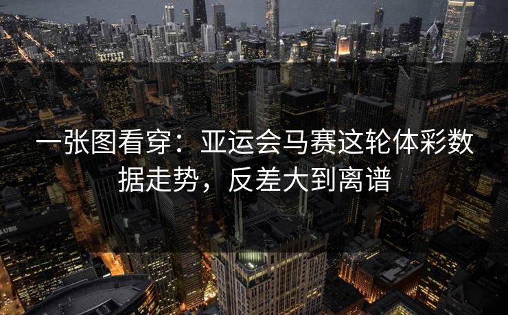 一张图看穿：亚运会马赛这轮体彩数据走势，反差大到离谱