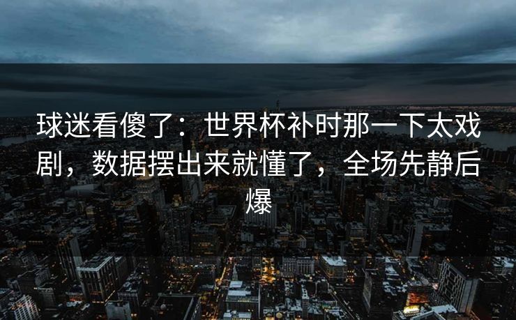 球迷看傻了：世界杯补时那一下太戏剧，数据摆出来就懂了，全场先静后爆