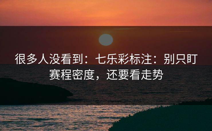很多人没看到：七乐彩标注：别只盯赛程密度，还要看走势