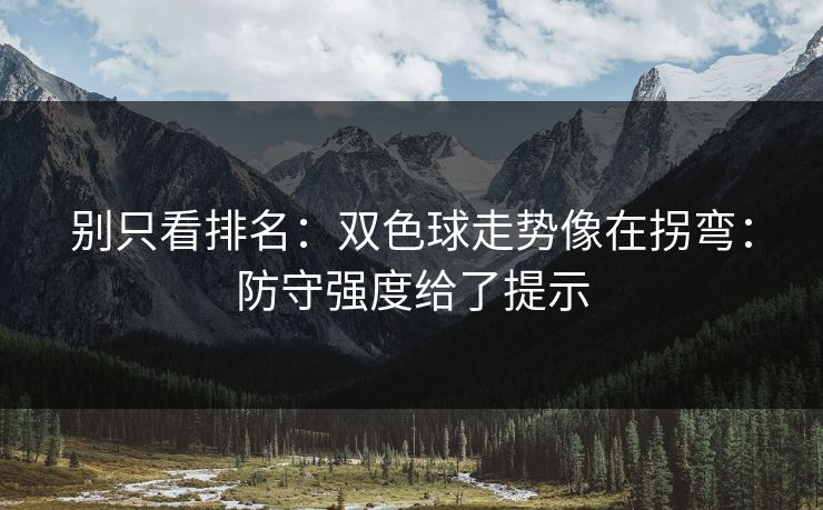 别只看排名：双色球走势像在拐弯：防守强度给了提示