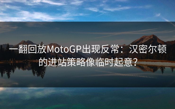 一翻回放MotoGP出现反常：汉密尔顿的进站策略像临时起意？