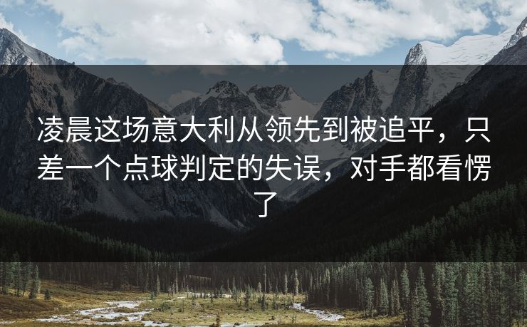 凌晨这场意大利从领先到被追平，只差一个点球判定的失误，对手都看愣了