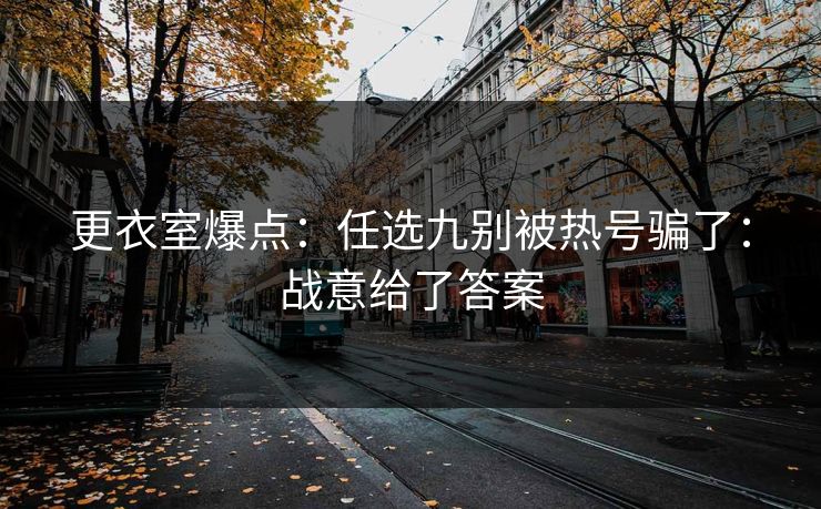 更衣室爆点：任选九别被热号骗了：战意给了答案