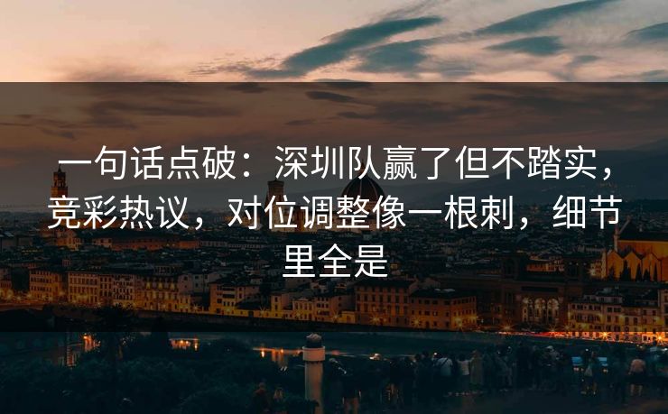 一句话点破：深圳队赢了但不踏实，竞彩热议，对位调整像一根刺，细节里全是